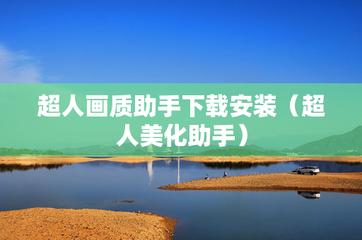超人画质助手下载安装（超人美化助手）