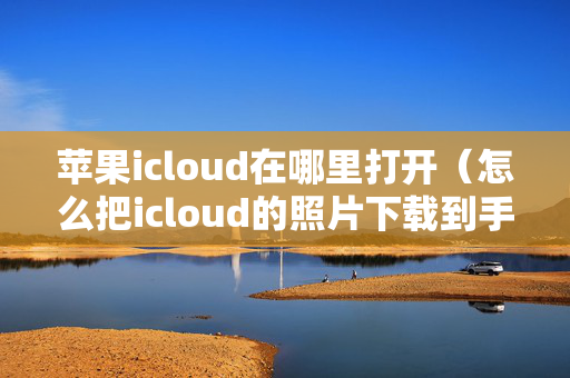 苹果icloud在哪里打开（怎么把icloud的照片下载到手机）