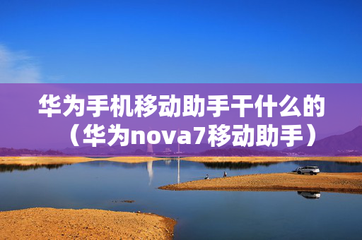 华为手机移动助手干什么的（华为nova7移动助手）