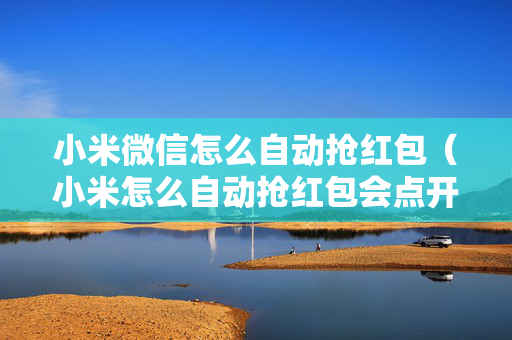 小米微信怎么自动抢红包（小米怎么自动抢红包会点开吗）