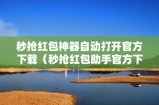 秒抢红包神器自动打开官方下载（秒抢红包助手官方下载）