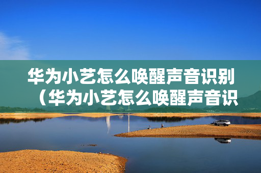 华为小艺怎么唤醒声音识别（华为小艺怎么唤醒声音识别设置）