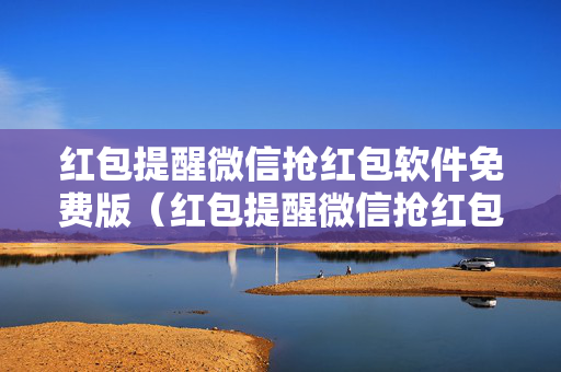 红包提醒微信抢红包软件免费版（红包提醒微信抢红包软件免费版）