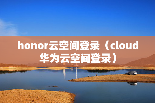 honor云空间登录（cloud华为云空间登录）