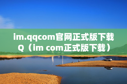 im.qqcom官网正式版下载Q（im com正式版下载）