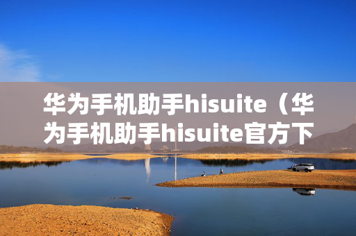 华为手机助手hisuite（华为手机助手hisuite官方下载华为官网）