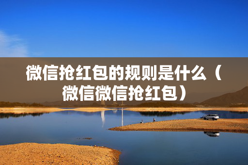 微信抢红包的规则是什么（微信微信抢红包）