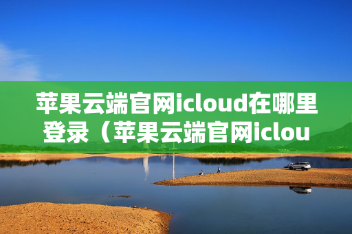 苹果云端官网icloud在哪里登录（苹果云端官网icloud在哪里登录账号）