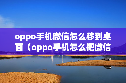 oppo手机微信怎么移到桌面（oppo手机怎么把微信导入新手机）