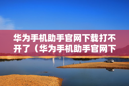 华为手机助手官网下载打不开了（华为手机助手官网下载打不开了怎么回事）