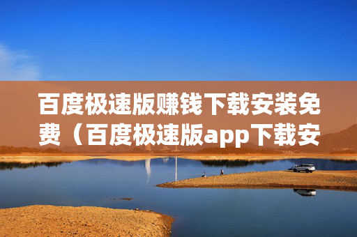 百度极速版赚钱下载安装免费（百度极速版app下载安装挣钱）