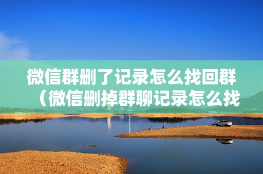 微信群删了记录怎么找回群（微信删掉群聊记录怎么找回群聊）