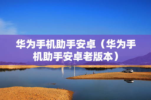 华为手机助手安卓（华为手机助手安卓老版本）