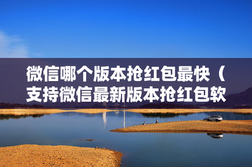 微信哪个版本抢红包最快（支持微信最新版本抢红包软件）