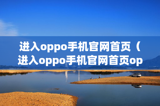进入oppo手机官网首页（进入oppo手机官网首页oppo手机官方网站）