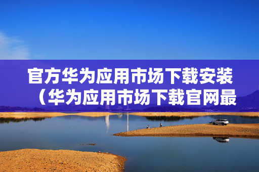 官方华为应用市场下载安装（华为应用市场下载官网最新版本）