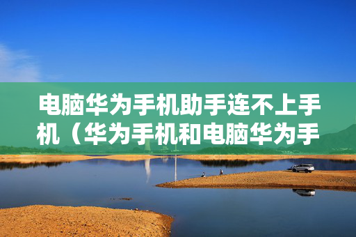 电脑华为手机助手连不上手机（华为手机和电脑华为手机助手连不上）