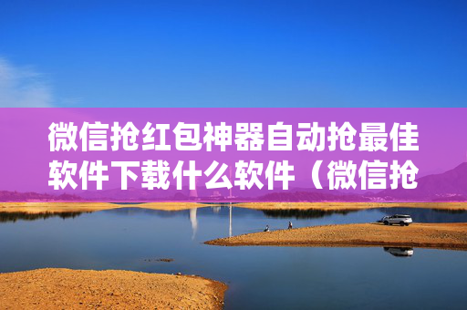微信抢红包神器自动抢最佳软件下载什么软件（微信抢红包神器自动抢最佳是不是真的）