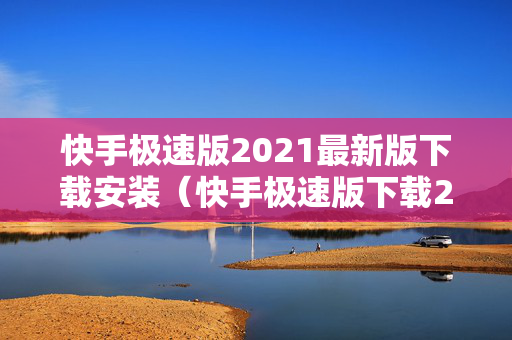 快手极速版2021最新版下载安装（快手极速版下载240278）