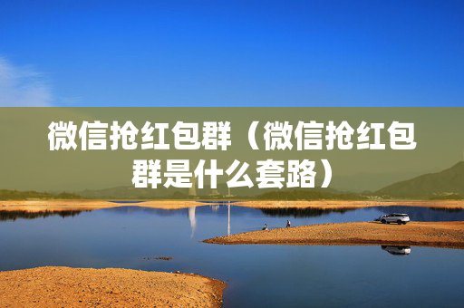 微信抢红包群（微信抢红包群是什么套路）