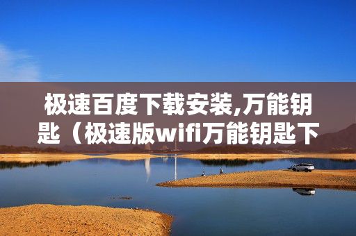极速百度下载安装,万能钥匙（极速版wifi万能钥匙下载全球免费上网平台）
