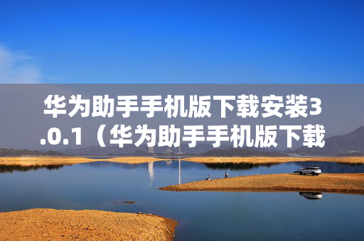 华为助手手机版下载安装3.0.1（华为助手手机版下载安装140版本）