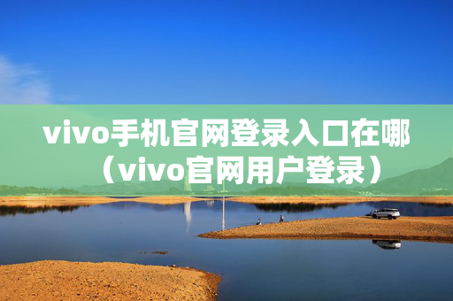 vivo手机官网登录入口在哪（vivo官网用户登录）