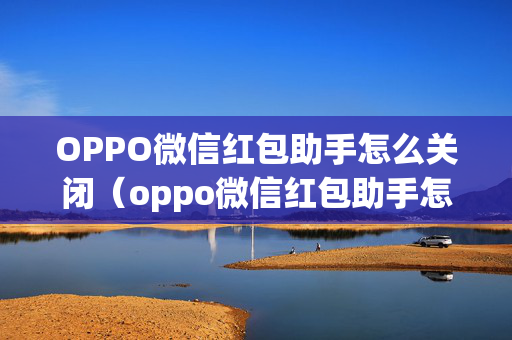 OPPO微信红包助手怎么关闭（oppo微信红包助手怎么关闭提醒）