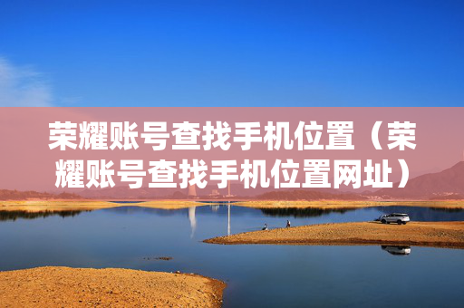 荣耀账号查找手机位置（荣耀账号查找手机位置网址）