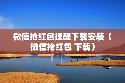 微信抢红包提醒下载安装（微信抢红包 下载）