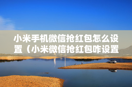 小米手机微信抢红包怎么设置（小米微信抢红包咋设置）
