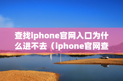 查找iphone官网入口为什么进不去（iphone官网查找我的iphone）