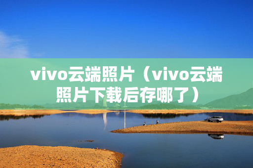 vivo云端照片（vivo云端照片下载后存哪了）