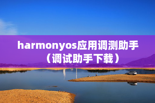 harmonyos应用调测助手（调试助手下载）