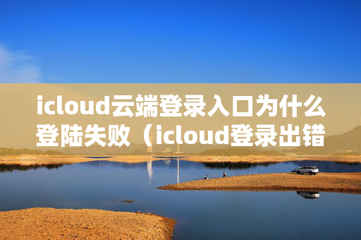 icloud云端登录入口为什么登陆失败（icloud登录出错是怎么回事）
