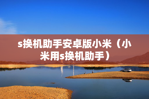 s换机助手安卓版小米（小米用s换机助手）