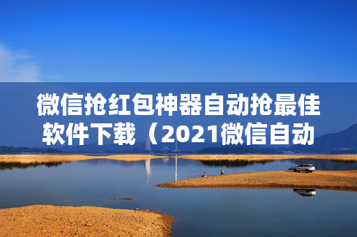 微信抢红包神器自动抢最佳软件下载（2021微信自动抢红包软件）