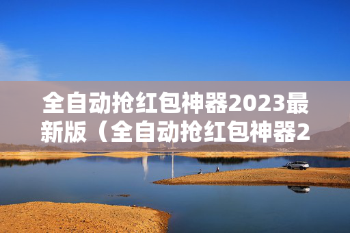 全自动抢红包神器2023最新版（全自动抢红包神器2023最新版 v126）