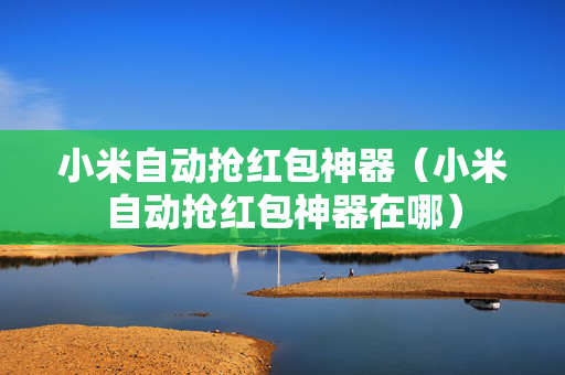 小米自动抢红包神器（小米自动抢红包神器在哪）