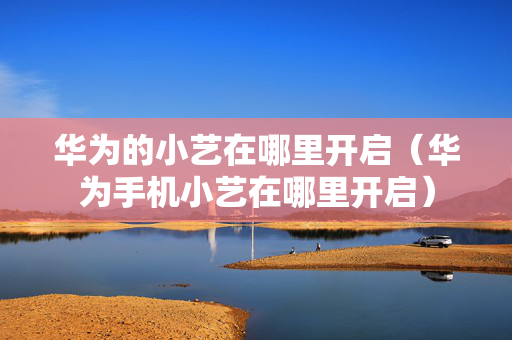 华为的小艺在哪里开启（华为手机小艺在哪里开启）