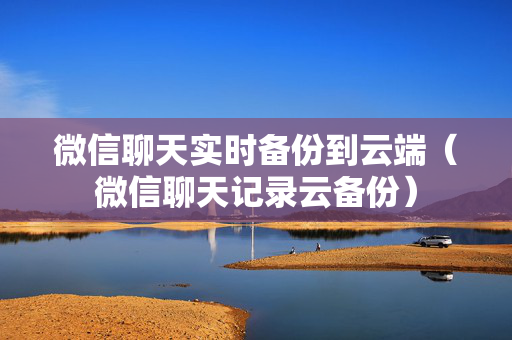 微信聊天实时备份到云端（微信聊天记录云备份）
