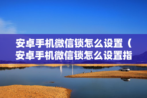 安卓手机微信锁怎么设置（安卓手机微信锁怎么设置指纹）