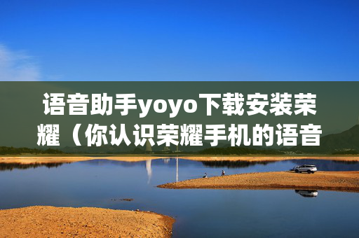 语音助手yoyo下载安装荣耀（你认识荣耀手机的语音助手悠悠吗）