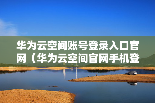 华为云空间账号登录入口官网（华为云空间官网手机登录）