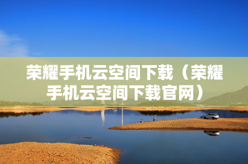 荣耀手机云空间下载（荣耀手机云空间下载官网）
