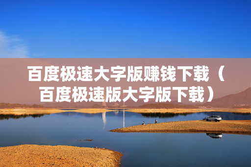 百度极速大字版赚钱下载（百度极速版大字版下载）