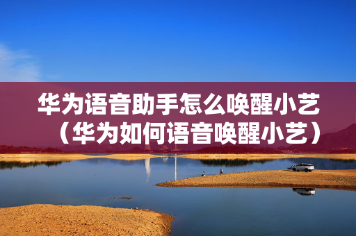 华为语音助手怎么唤醒小艺（华为如何语音唤醒小艺）