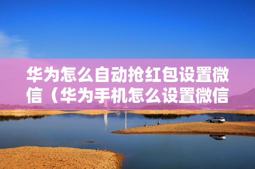 华为怎么自动抢红包设置微信（华为手机怎么设置微信自动抢红包）