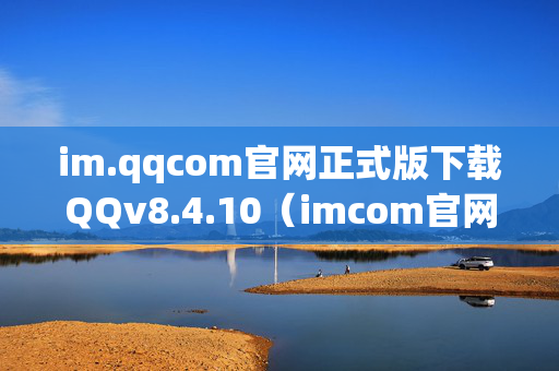 im.qqcom官网正式版下载QQv8.4.10（imcom官网正式版下载分身）