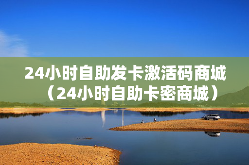 24小时自助发卡激活码商城（24小时自助卡密商城）